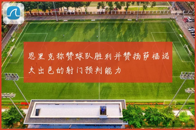 恩里克称赞球队胜利并赞扬萨福诺夫出色的射门预判能力