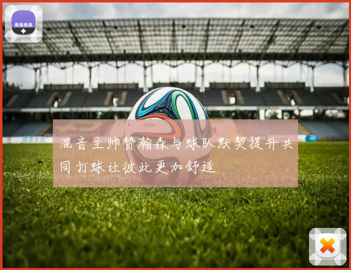 混音主帅赞瀚森与球队默契提升共同打球让彼此更加舒适