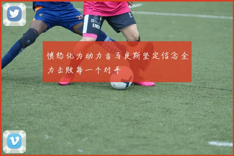愤怒化为动力吉马良斯坚定信念全力击败每一个对手