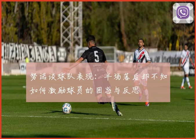 努诺谈球队表现：半场落后却不知如何激励球员的困惑与反思