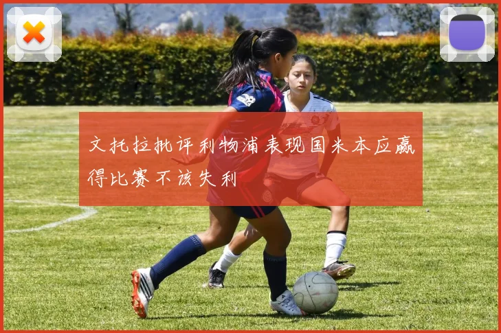 文托拉批评利物浦表现国米本应赢得比赛不该失利