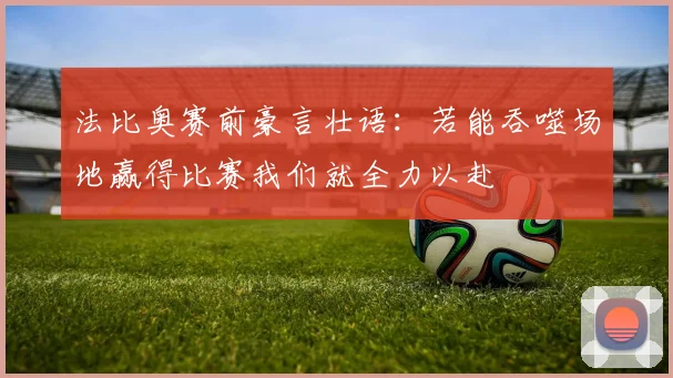 法比奥赛前豪言壮语：若能吞噬场地赢得比赛我们就全力以赴