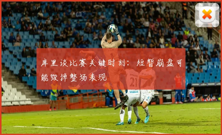 库里谈比赛关键时刻：短暂崩盘可能毁掉整场表现