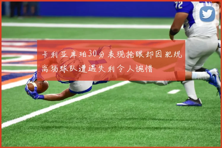 卡利亚库珀30分表现抢眼却因犯规离场球队遭遇失利令人惋惜