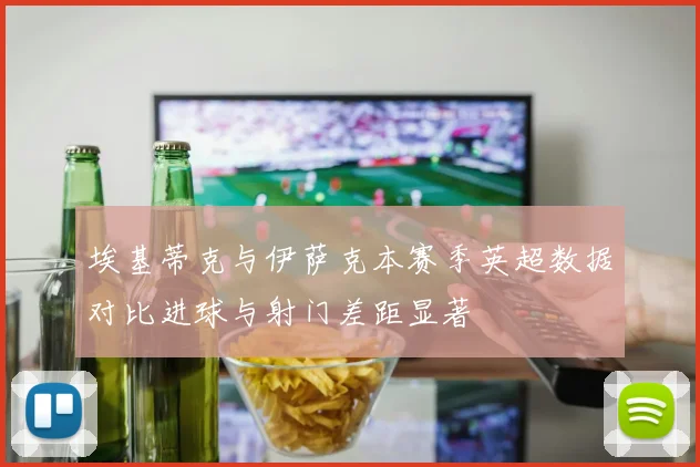 埃基蒂克与伊萨克本赛季英超数据对比进球与射门差距显著