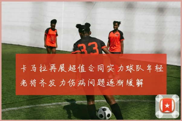 卡马拉再展超值合同实力球队年轻老将齐发力伤病问题逐渐缓解