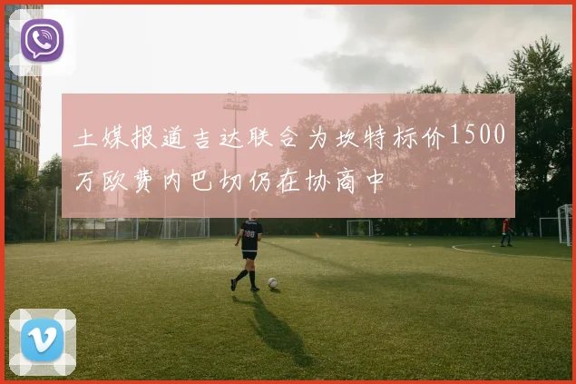 土媒报道吉达联合为坎特标价1500万欧费内巴切仍在协商中