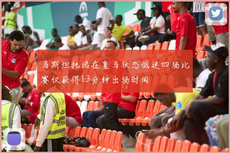 马斯坦托诺在皇马状态低迷四场比赛仅获得13分钟出场时间