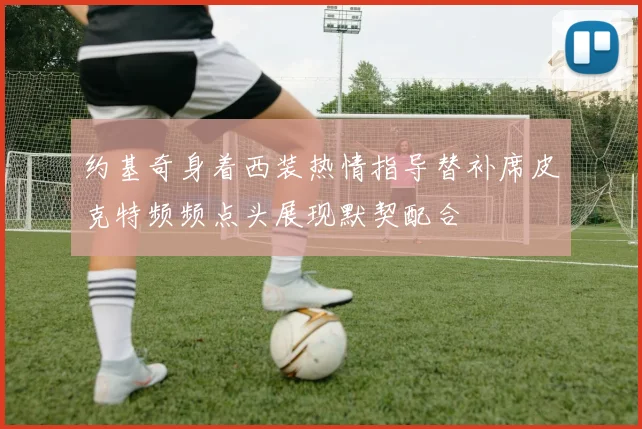 约基奇身着西装热情指导替补席皮克特频频点头展现默契配合