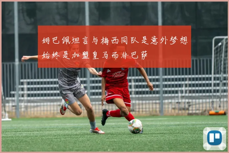 姆巴佩坦言与梅西同队是意外梦想始终是加盟皇马而非巴萨