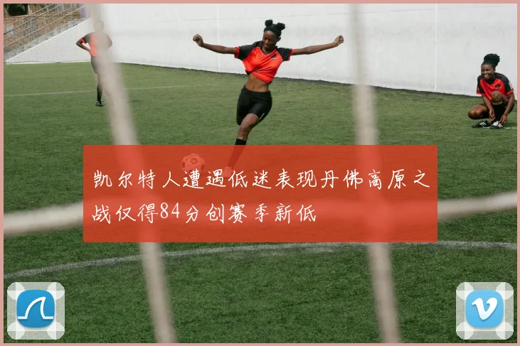 凯尔特人遭遇低迷表现丹佛高原之战仅得84分创赛季新低