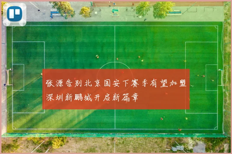 张源告别北京国安下赛季有望加盟深圳新鹏城开启新篇章