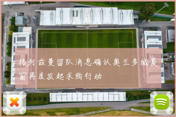 格列兹曼留队消息确认奥兰多城夏窗再度发起求购行动