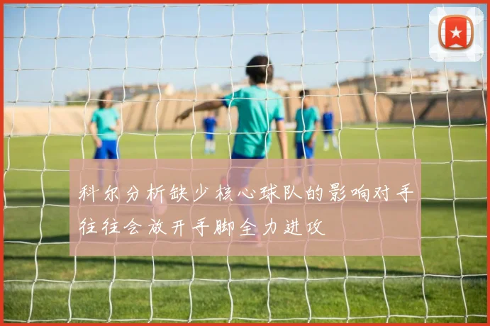 科尔分析缺少核心球队的影响对手往往会放开手脚全力进攻