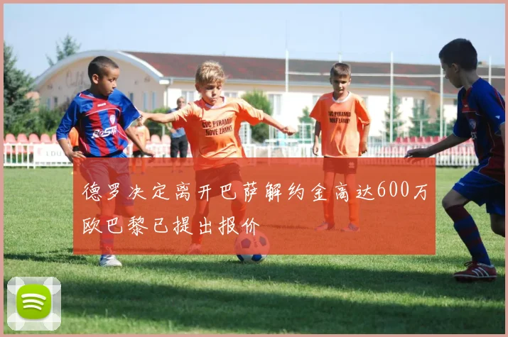 德罗决定离开巴萨解约金高达600万欧巴黎已提出报价