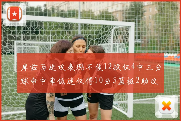 库兹马进攻表现不佳12投仅4中三分球命中率低迷仅得10分5篮板2助攻