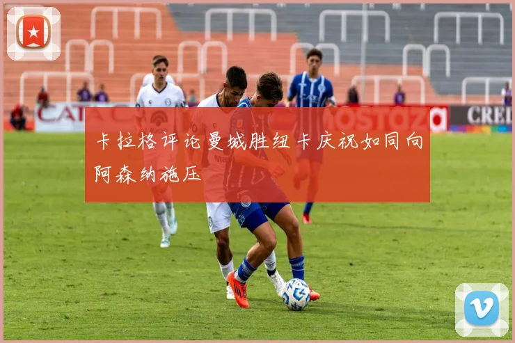 卡拉格评论曼城胜纽卡庆祝如同向阿森纳施压
