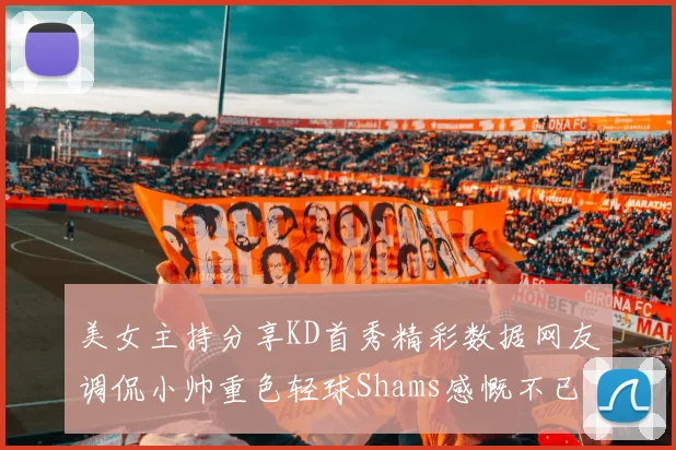 美女主持分享KD首秀精彩数据网友调侃小帅重色轻球Shams感慨不已
