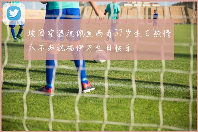 埃因霍温祝佩里西奇37岁生日热情永不老祝福伊万生日快乐
