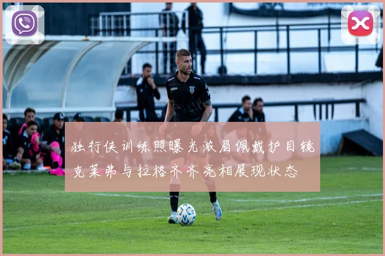 独行侠训练照曝光浓眉佩戴护目镜克莱弗与拉格齐齐亮相展现状态