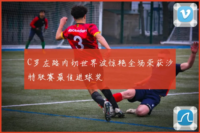C罗左路内切世界波惊艳全场荣获沙特联赛最佳进球奖