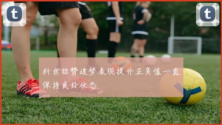 科尔称赞追梦表现提升正负值一直保持良好状态