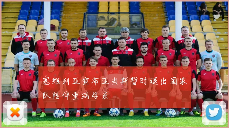 塞维利亚宣布亚当斯暂时退出国家队陪伴重病母亲