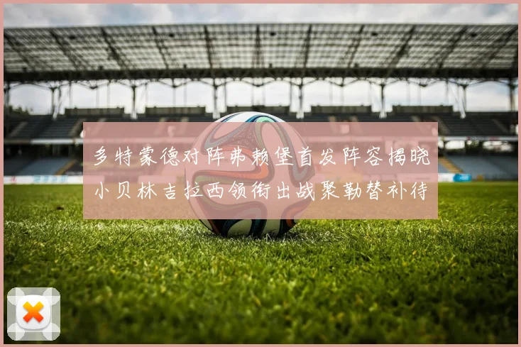 多特蒙德对阵弗赖堡首发阵容揭晓小贝林吉拉西领衔出战聚勒替补待命