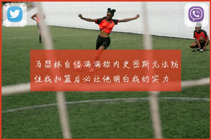 马瑟林自信满满称内史密斯无法防住我扣篮后必让他明白我的实力