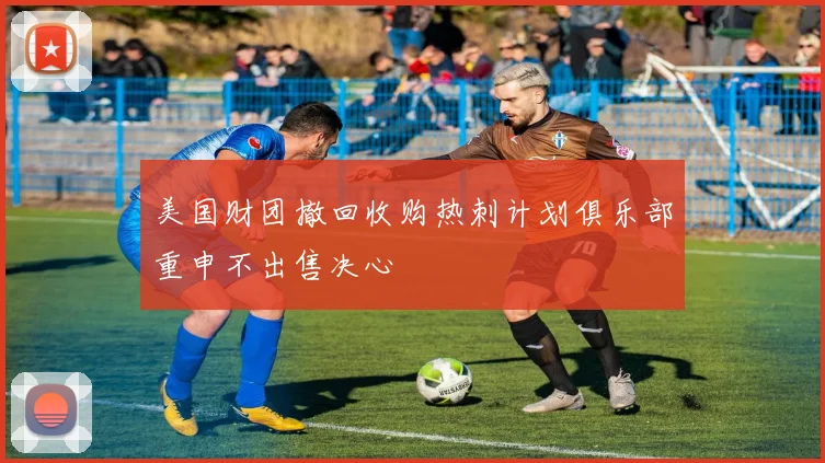 美国财团撤回收购热刺计划俱乐部重申不出售决心