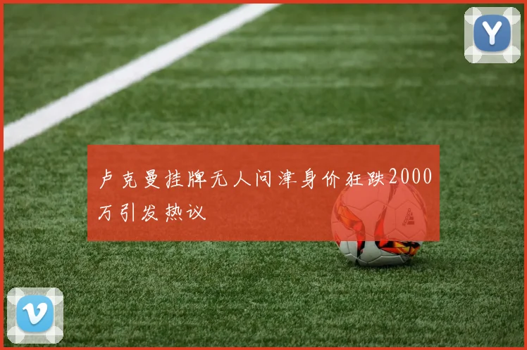 卢克曼挂牌无人问津身价狂跌2000万引发热议