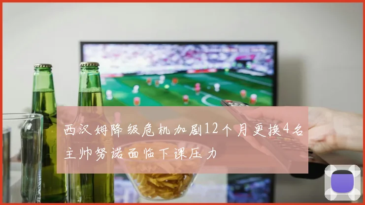 西汉姆降级危机加剧12个月更换4名主帅努诺面临下课压力