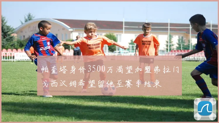 帕奎塔身价3500万渴望加盟弗拉门戈西汉姆希望留他至赛季结束