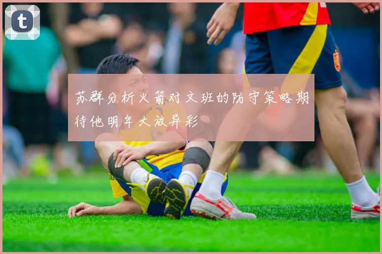 苏群分析火箭对文班的防守策略期待他明年大放异彩
