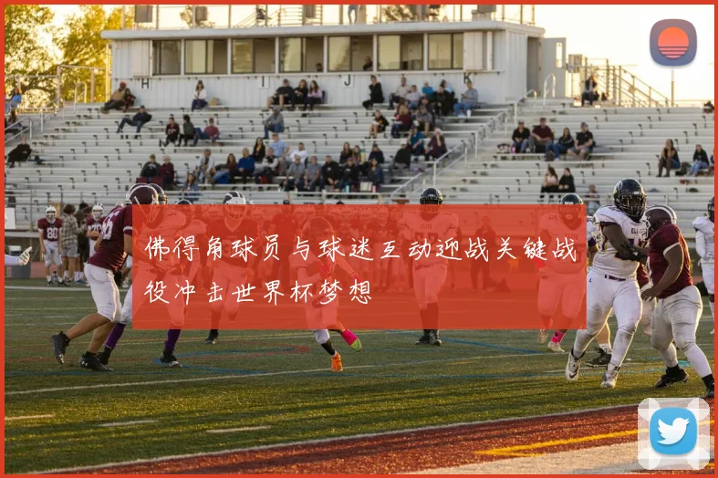 佛得角球员与球迷互动迎战关键战役冲击世界杯梦想