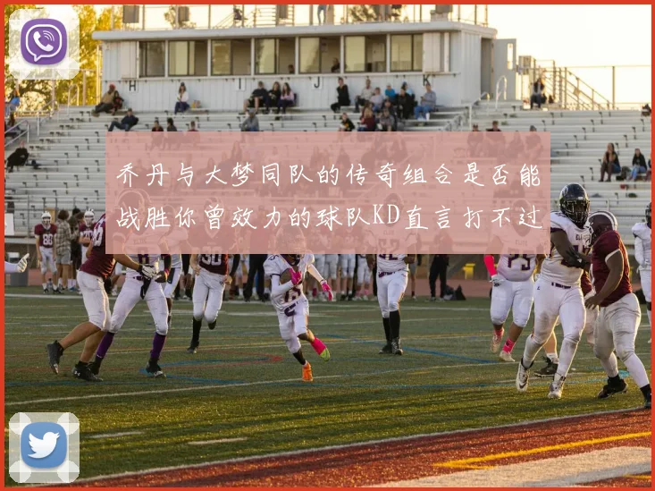 乔丹与大梦同队的传奇组合是否能战胜你曾效力的球队KD直言打不过实在太疯狂