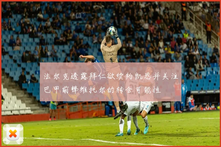 法尔克透露拜仁欲续约凯恩并关注巴甲前锋维托尔的转会可能性