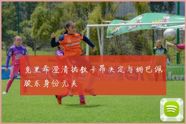克里希澄清执教卡昂决定与姆巴佩股东身份无关